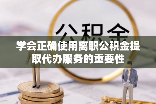 方城学会正确使用离职公积金提取代办服务的重要性