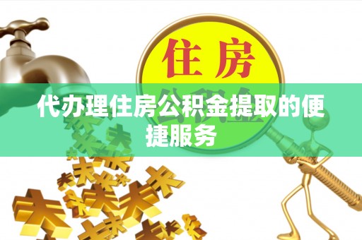 方城代办理住房公积金提取的便捷服务
