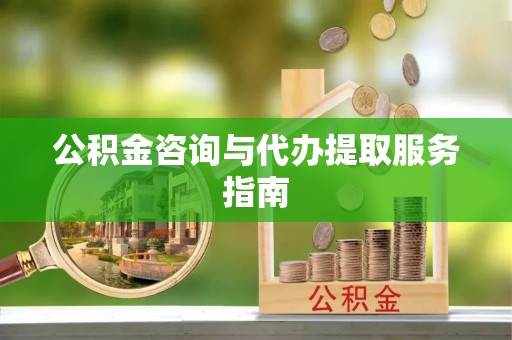 方城公积金咨询与代办提取服务指南
