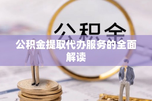 方城公积金提取代办服务的全面解读