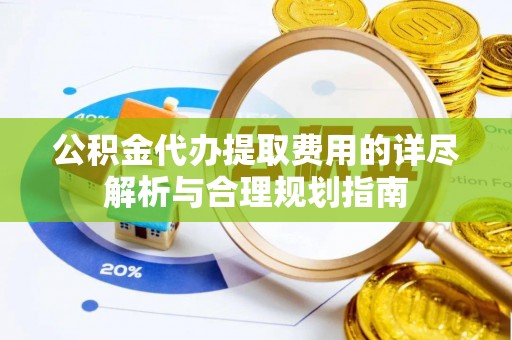 方城公积金代办提取费用的详尽解析与合理规划指南
