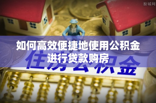 方城如何高效便捷地使用公积金进行贷款购房