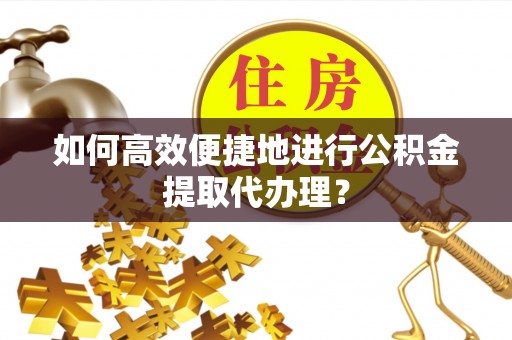方城如何高效便捷地进行公积金提取代办理？
