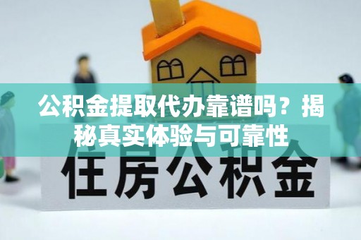 方城公积金提取代办靠谱吗？揭秘真实体验与可靠性