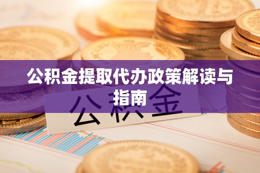 方城公积金提取代办政策解读与指南