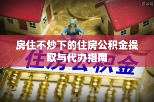 方城房住不炒下的住房公积金提取与代办指南