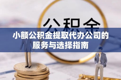 方城小额公积金提取代办公司的服务与选择指南