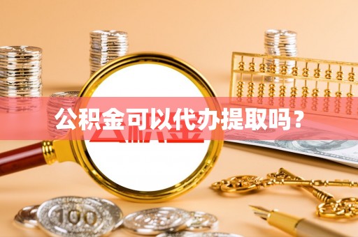 方城公积金可以代办提取吗？