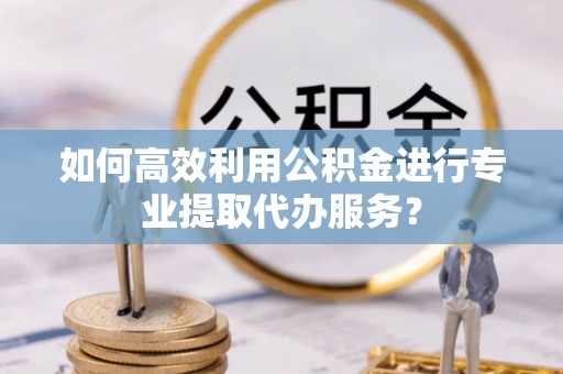 方城如何高效利用公积金进行专业提取代办服务？