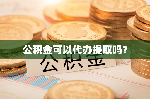方城公积金可以代办提取吗？