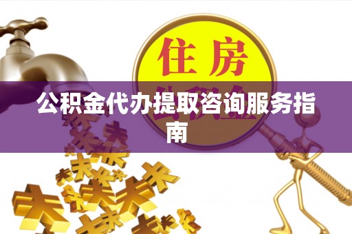 方城公积金代办提取咨询服务指南