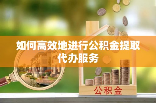 方城如何高效地进行公积金提取代办服务