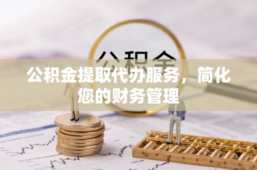 方城公积金提取代办服务，简化您的财务管理