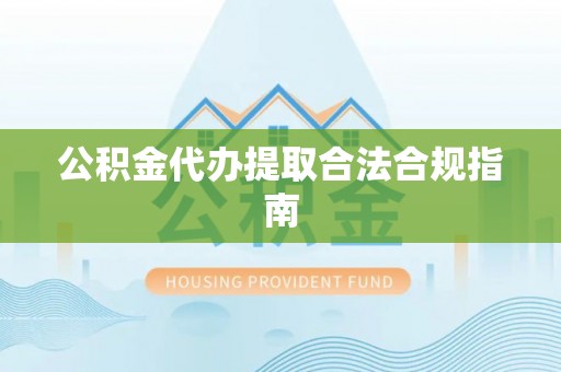 方城公积金代办提取合法合规指南