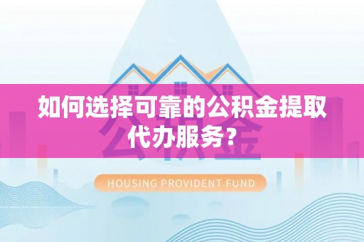 方城如何选择可靠的公积金提取代办服务？