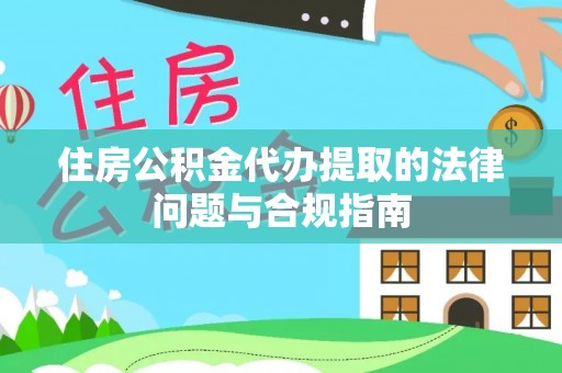 方城住房公积金代办提取的法律问题与合规指南