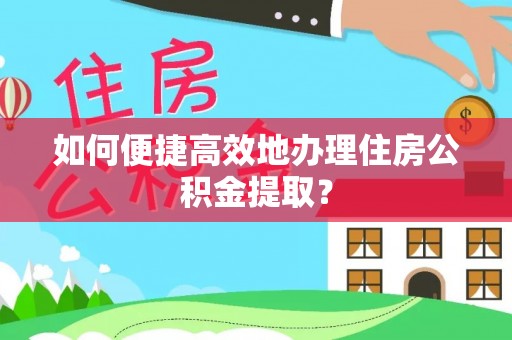 方城如何便捷高效地办理住房公积金提取？