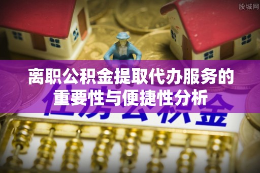方城离职公积金提取代办服务的重要性与便捷性分析