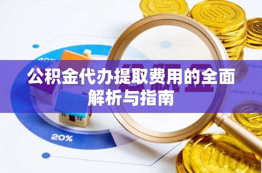 方城公积金代办提取费用的全面解析与指南