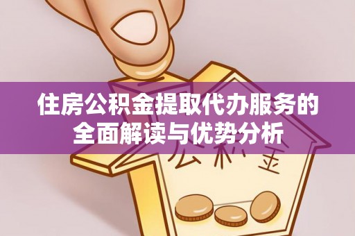 方城住房公积金提取代办服务的全面解读与优势分析