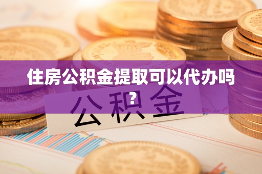 方城住房公积金提取可以代办吗？