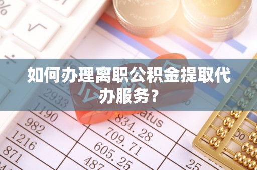 方城如何办理离职公积金提取代办服务？