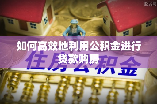 方城如何高效地利用公积金进行贷款购房