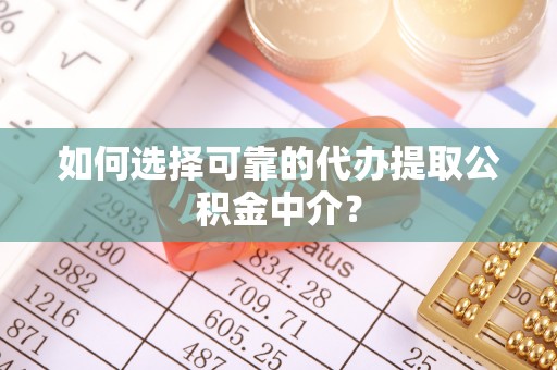 方城如何选择可靠的代办提取公积金中介？