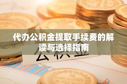 方城代办公积金提取手续费的解读与选择指南