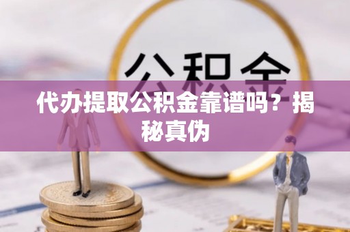 方城代办提取公积金靠谱吗？揭秘真伪