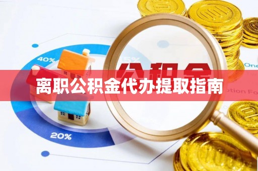 方城离职公积金代办提取指南