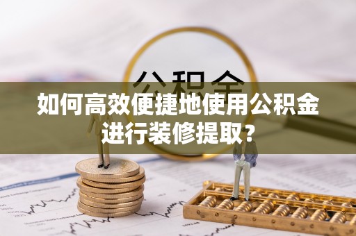 方城如何高效便捷地使用公积金进行装修提取？