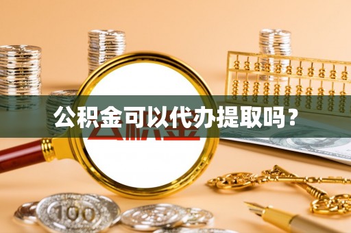 方城公积金可以代办提取吗？