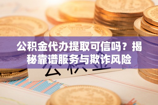 方城公积金代办提取可信吗？揭秘靠谱服务与欺诈风险