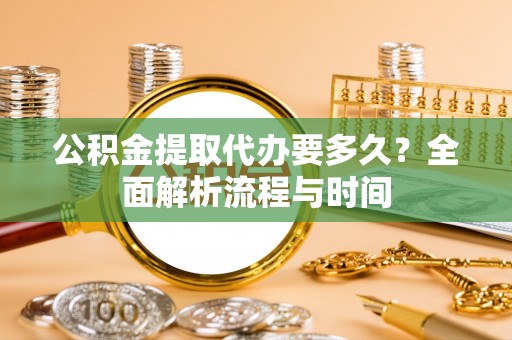 方城公积金提取代办要多久？全面解析流程与时间