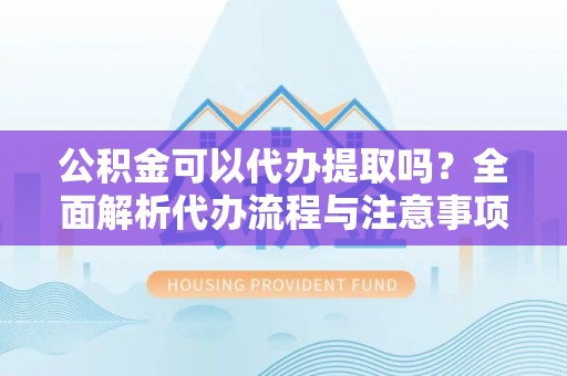 方城公积金可以代办提取吗？全面解析代办流程与注意事项