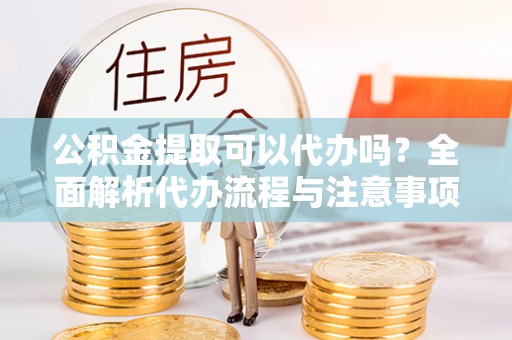 方城公积金提取可以代办吗？全面解析代办流程与注意事项