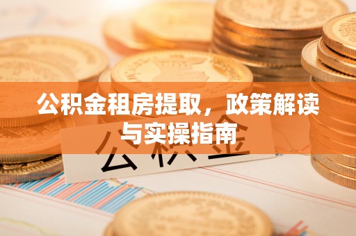 方城公积金租房提取，政策解读与实操指南